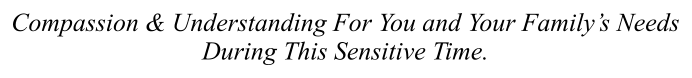 Compassion & Understanding For You and Your Family’s Needs During This Sensitive Time.