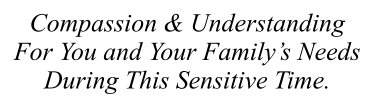Compassion & Understanding For You and Your Family’s Needs During This Sensitive Time.